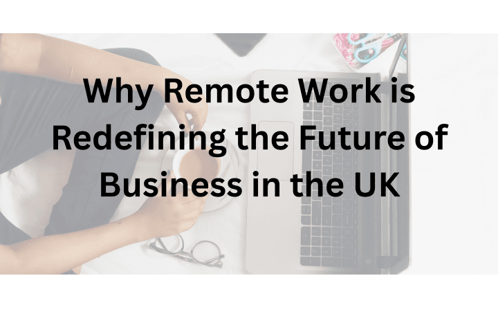 Why Remote Work is Redefining the Future of Business in the UK