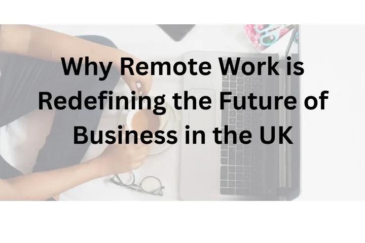 Why Remote Work is Redefining the Future of Business in the UK